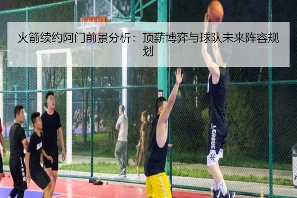 火箭续约阿门前景分析：顶薪博弈与球队未来阵容规划 - KOKSPORTS