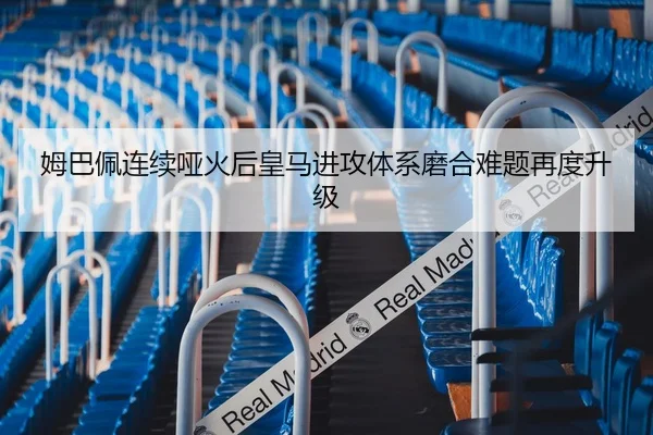 姆巴佩连续哑火后皇马进攻体系磨合难题再度升级 - KOKSPORTS