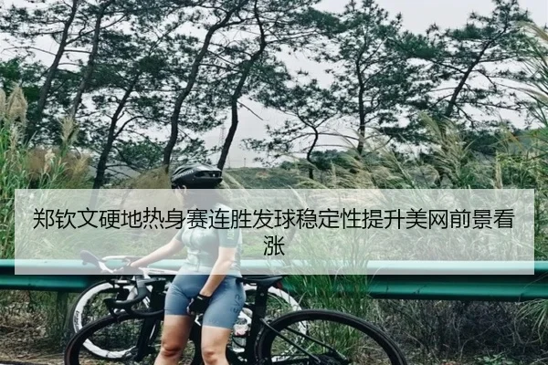 郑钦文硬地热身赛连胜发球稳定性提升美网前景看涨 - KOKSPORTS