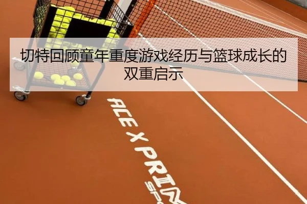 切特回顾童年重度游戏经历与篮球成长的双重启示 - KOKSPORTS