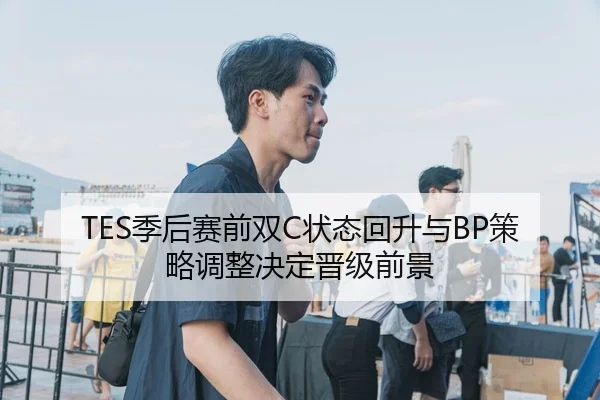 TES季后赛前双C状态回升与BP策略调整决定晋级前景 - KOKSPORTS