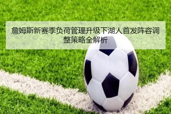 詹姆斯新赛季负荷管理升级下湖人首发阵容调整策略全解析 - KOKSPORTS