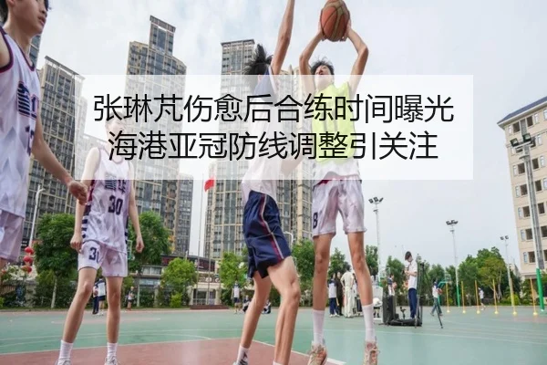 张琳芃伤愈后合练时间曝光 海港亚冠防线调整引关注 - KOKSPORTS
